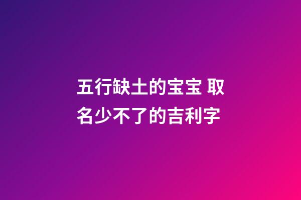 五行缺土的宝宝 取名少不了的吉利字